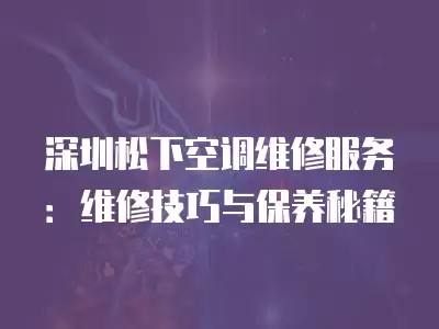 深圳松下空调维修服务：维修技巧与保养秘籍