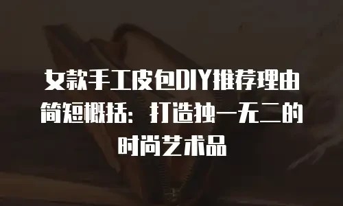女款手工皮包DIY推荐理由简短概括：打造独一无二的时尚艺术品