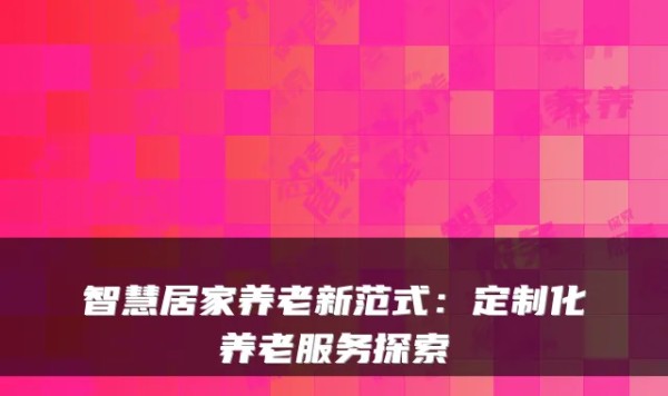 智慧居家养老新范式：定制化养老服务探索