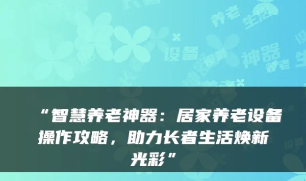 “智慧养老神器：居家养老设备操作攻略，助力长者生活焕新光彩”