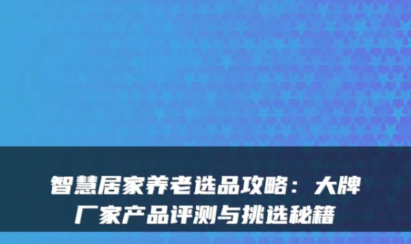 智慧居家养老选品攻略：大牌厂家产品评测与挑选秘籍