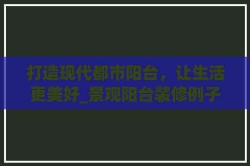 打造现代都市阳台，让生活更美好_景观阳台装修例子赏析