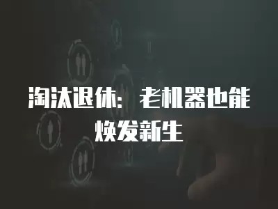 淘汰退休：老机器也能焕发新生