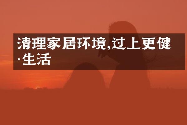 清理家居环境,过上更健康生活