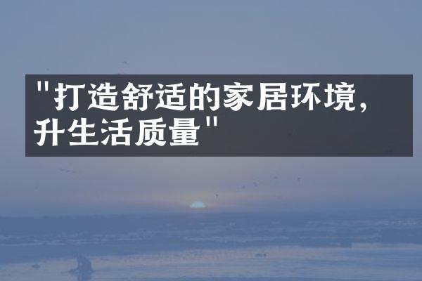 "打造舒适的家居环境，提升生活质量"