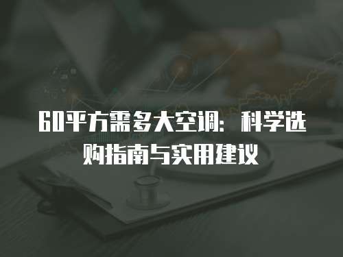 60平方需多大空调：科学选购指南与实用建议
