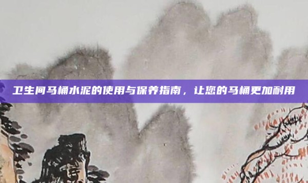 卫生间马桶水泥的使用与保养指南，让您的马桶更加耐用