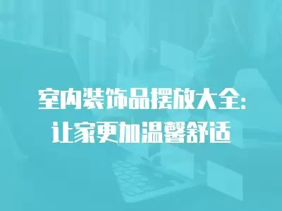 室内装饰品摆放大全：让家更加温馨舒适