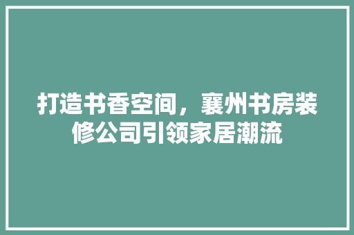 打造书香空间，襄州书房装修公司引领家居潮流 客厅