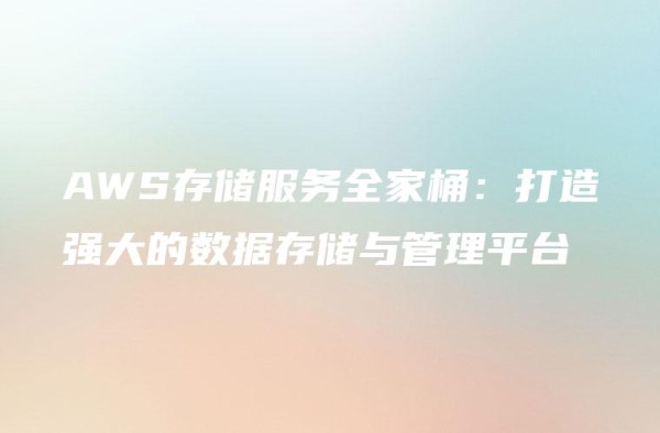 AWS存储服务全家桶：打造强大的数据存储与管理平台