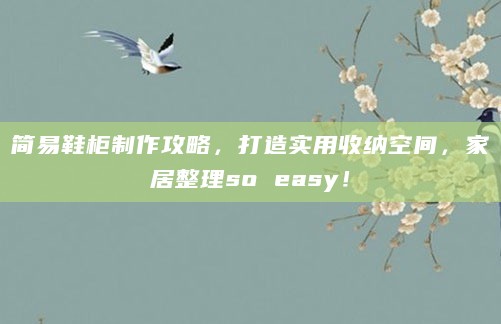 简易鞋柜制作攻略,打造实用收纳空间,家居整理so easy!