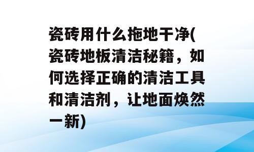 瓷砖用什么拖地干净(瓷砖地板清洁秘籍，如何选择正确的清洁工具和清洁剂，让地面焕然一新)