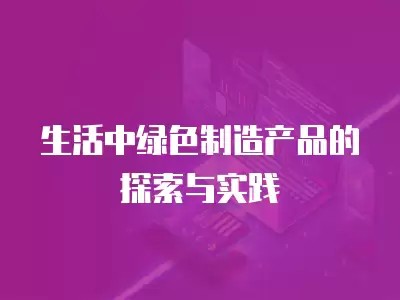 生活中绿色制造产品的探索与实践