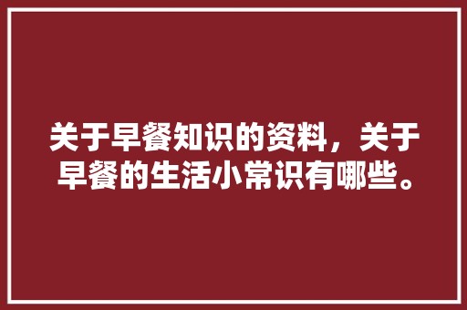 关于早餐知识的资料，关于早餐的生活小常识有哪些。 特色小吃