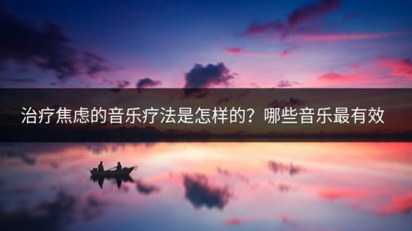 治疗焦虑的音乐疗法是怎样的？哪些音乐最有效？