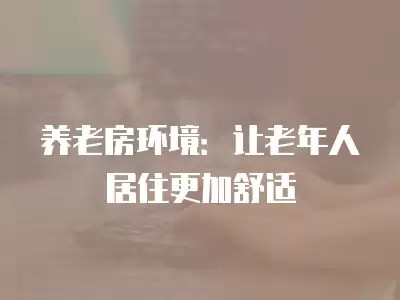 养老房环境：让老年人居住更加舒适