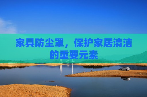 家具防尘罩，保护家居清洁的重要元素