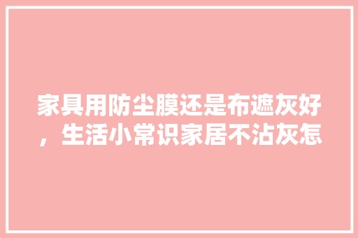 家具用防尘膜还是布遮灰好，生活小常识家居不沾灰怎么办。 生活百科