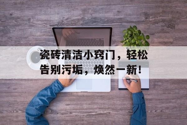 瓷砖清洁小窍门，轻松告别污垢，焕然一新！