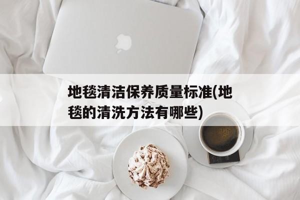 地毯清洁保养质量标准(地毯的清洗方法有哪些)