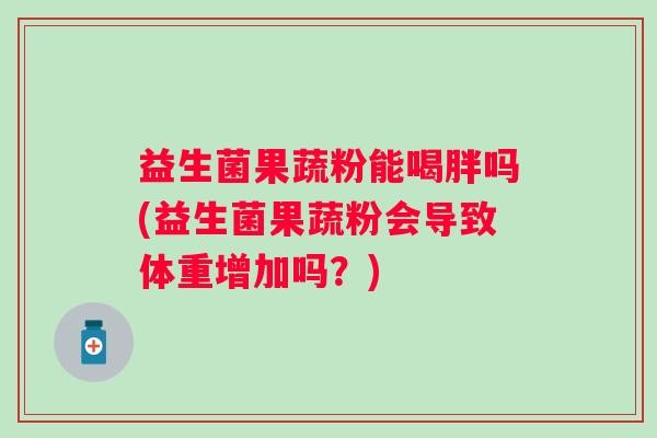 益生菌果蔬粉能喝胖吗(益生菌果蔬粉会导致体重增加吗？)