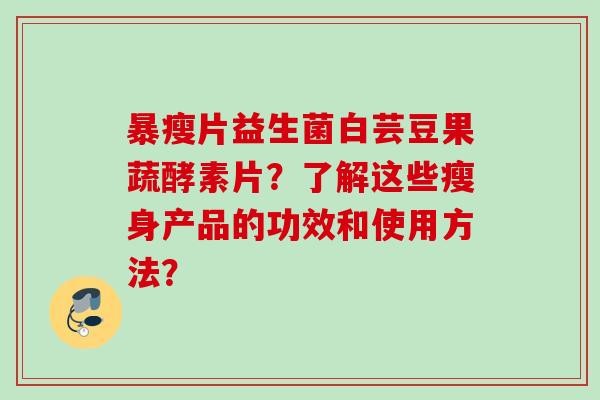 暴瘦片益生菌白芸豆果蔬酵素片？了解这些瘦身产品的功效和使用方法？