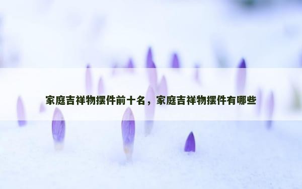 家庭吉祥物摆件前十名，家庭吉祥物摆件有哪些
