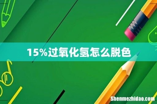 15%过氧化氢怎么脱色