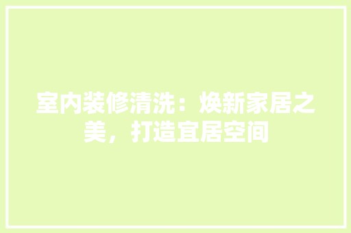 室内装修清洗：焕新家居之美，打造宜居空间 现代风格装饰