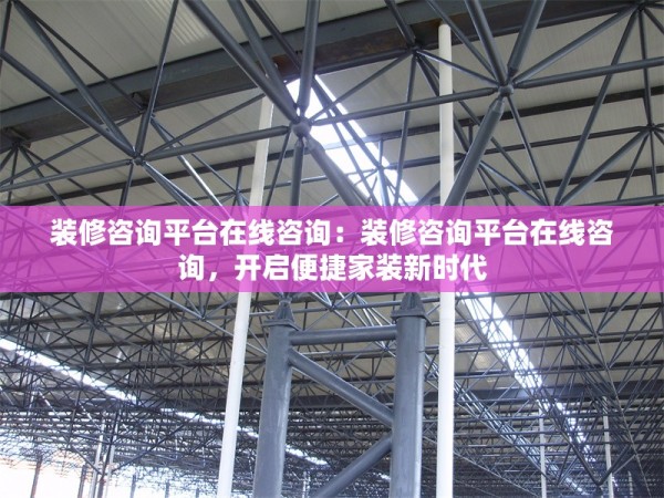 装修咨询平台在线咨询：装修咨询平台在线咨询，开启便捷家装新时代 行业新闻