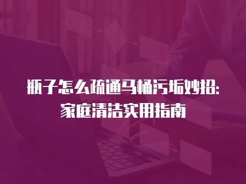 瓶子怎么疏通马桶污垢妙招：家庭清洁实用指南