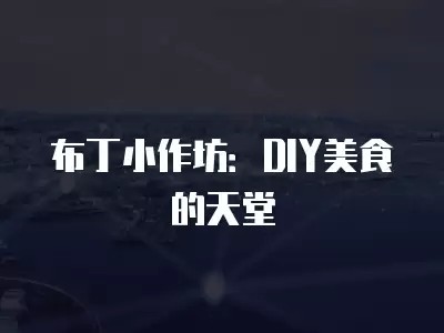 布丁小作坊:DIY美食的天堂