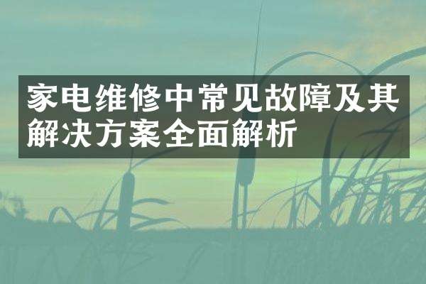 家电维修中常见故障及其解决方案全面解析