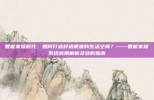 智能家居时代,如何打造舒适便捷的生活空间?——智能家居系统应用解析及选购指南
