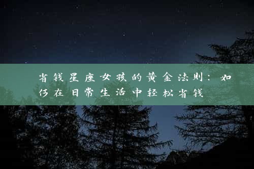  省钱星座女孩的黄金法则：如何在日常生活中轻松省钱 