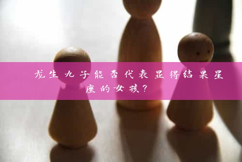  龙生九子能否代表显得结果星座的女孩? 