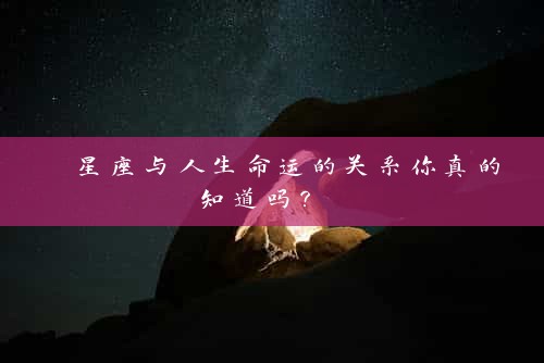  星座与人生命运的关系你真的知道吗？ 