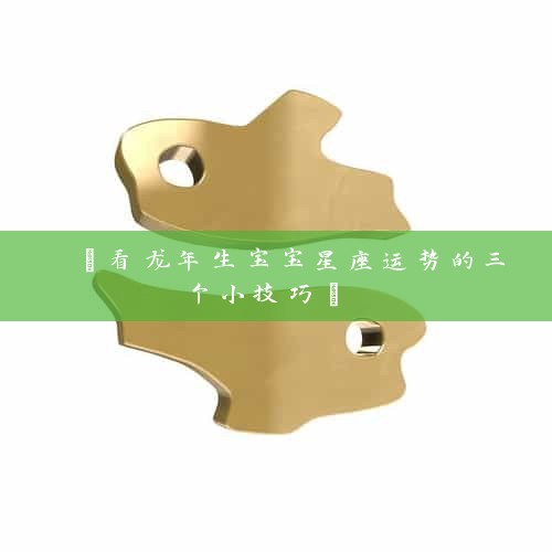  【看龙年生宝宝星座运势的三个小技巧】 
