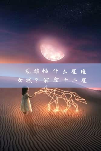  龙族怕什么星座女孩？解密十二星座潜力 