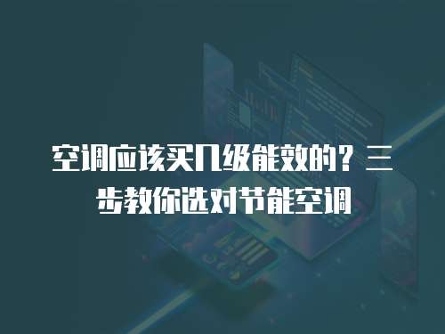 空调应该买几级能效的？三步教你选对节能空调