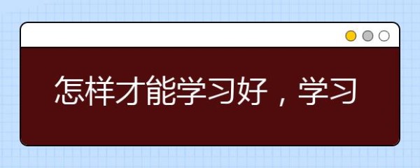 怎样才能学习好，学习好的办法