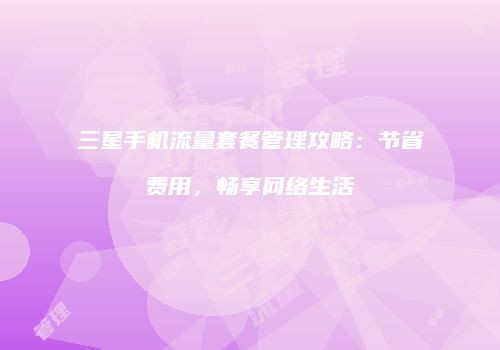 三星手机流量套餐管理攻略：节省费用，畅享网络生活