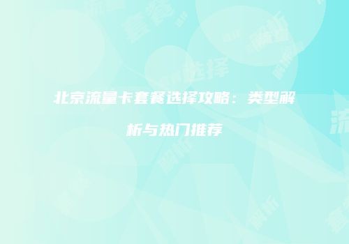 北京流量卡套餐选择攻略：类型解析与热门推荐