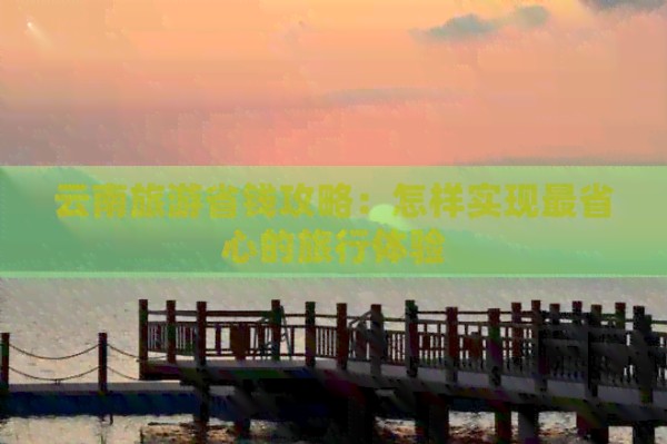 云南旅游省钱攻略：怎样实现最省心的旅行体验