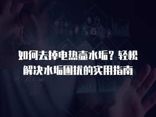 如何去掉电热壶水垢？轻松解决水垢困扰的实用指南