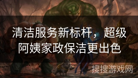 清洁服务新标杆，超级阿姨家政保洁更出色