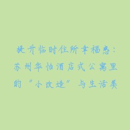 提升临时住所幸福感:苏州华怡酒店式公寓里的“小改造”与生活美学
