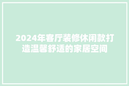 2024年客厅装修休闲款打造温馨舒适的家居空间 地板材料