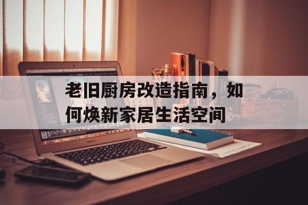 老旧厨房改造指南，如何焕新家居生活空间