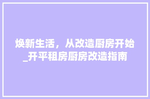 焕新生活，从改造厨房开始_开平租房厨房改造指南